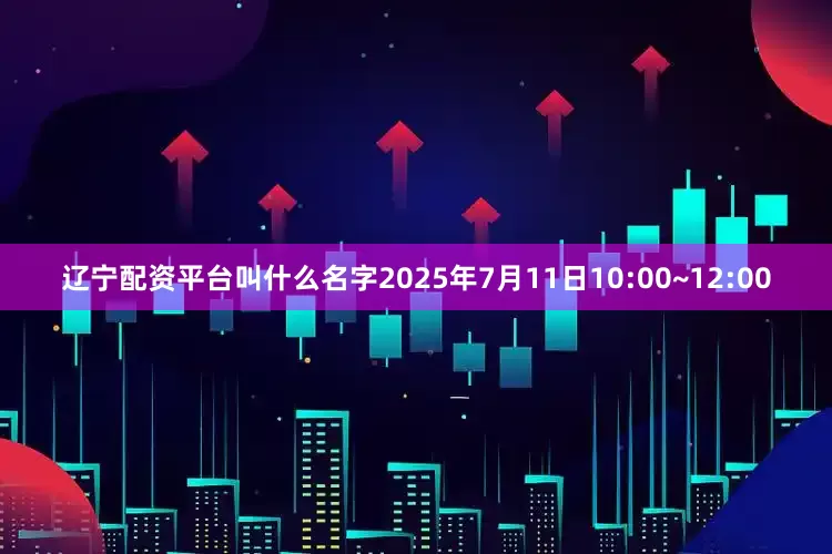 辽宁配资平台叫什么名字2025年7月11日10:00~12:00
