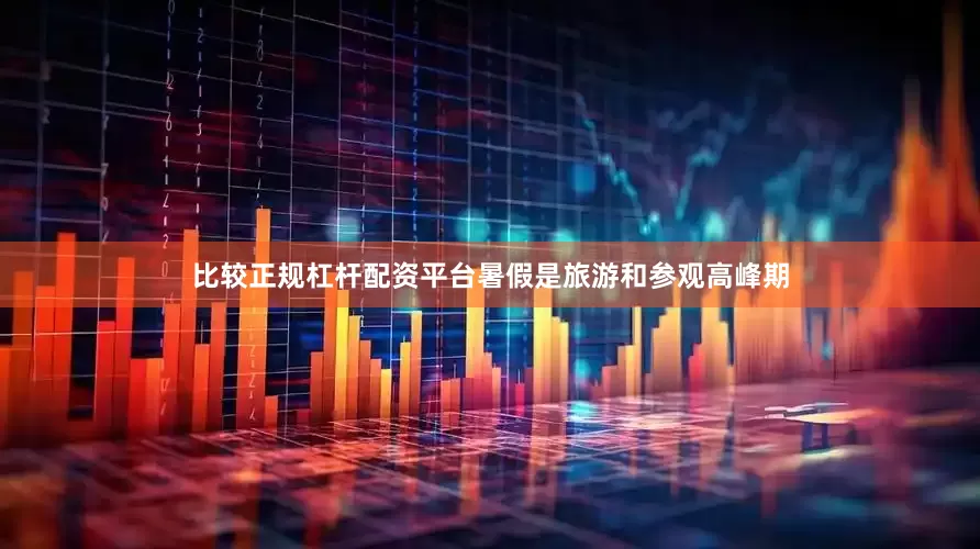 比较正规杠杆配资平台暑假是旅游和参观高峰期