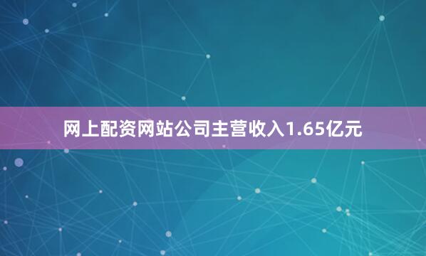 网上配资网站公司主营收入1.65亿元