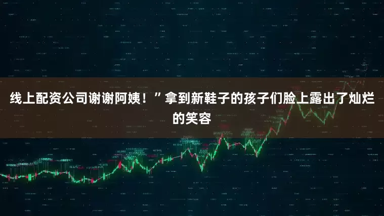 线上配资公司谢谢阿姨！”拿到新鞋子的孩子们脸上露出了灿烂的笑容