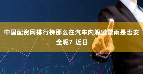 中国配资网排行榜那么在汽车内躲避雷雨是否安全呢？近日