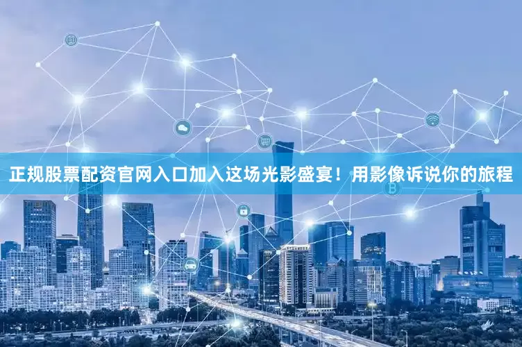 正规股票配资官网入口加入这场光影盛宴！用影像诉说你的旅程
