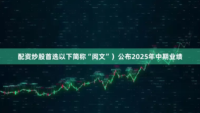 配资炒股首选以下简称“阅文”）公布2025年中期业绩
