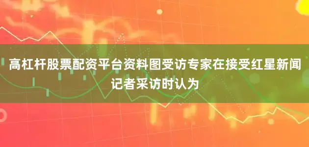 高杠杆股票配资平台资料图受访专家在接受红星新闻记者采访时认为