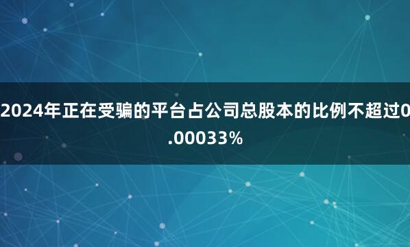 2024年正在受骗的平台占公司总股本的比例不超过0.00033%