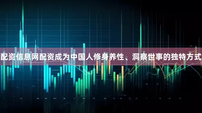 配资信息网配资成为中国人修身养性、洞察世事的独特方式