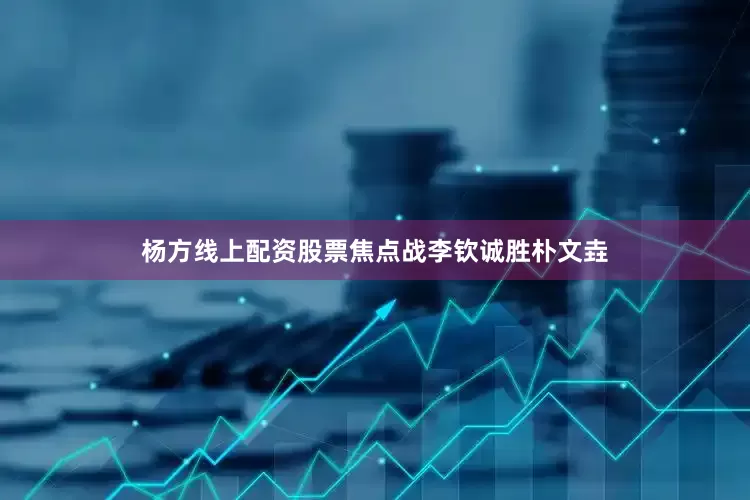 杨方线上配资股票焦点战李钦诚胜朴文垚