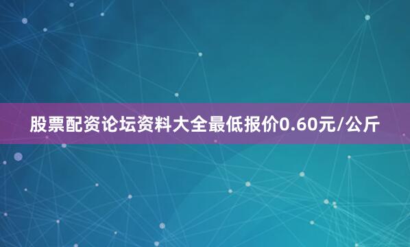 股票配资论坛资料大全最低报价0.60元/公斤